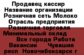 Продавец-кассир › Название организации ­ Розничная сеть Молоко › Отрасль предприятия ­ Розничная торговля › Минимальный оклад ­ 15 000 - Все города Работа » Вакансии   . Чувашия респ.,Новочебоксарск г.